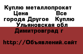 Куплю металлопрокат › Цена ­ 800 000 - Все города Другое » Куплю   . Ульяновская обл.,Димитровград г.